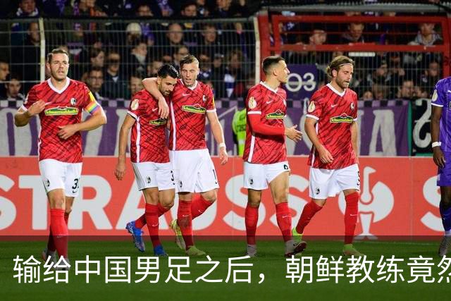 输给中国男足之后，朝鲜教练竟然说了一句比赢球更让人意外的话，格局不一般